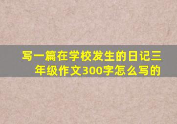 写一篇在学校发生的日记三年级作文300字怎么写的