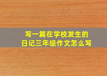 写一篇在学校发生的日记三年级作文怎么写