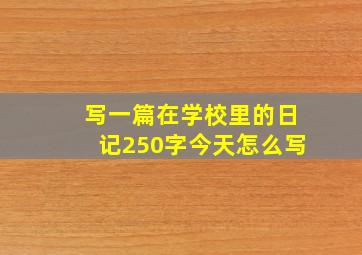 写一篇在学校里的日记250字今天怎么写