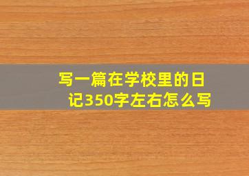 写一篇在学校里的日记350字左右怎么写