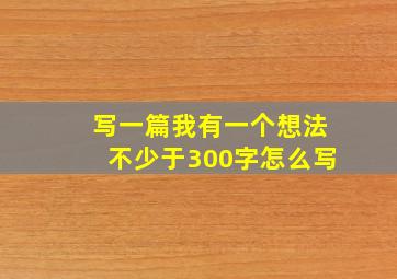 写一篇我有一个想法不少于300字怎么写