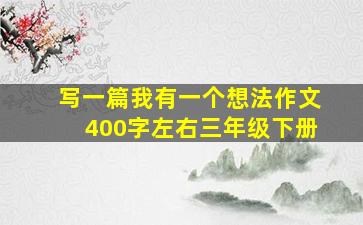 写一篇我有一个想法作文400字左右三年级下册