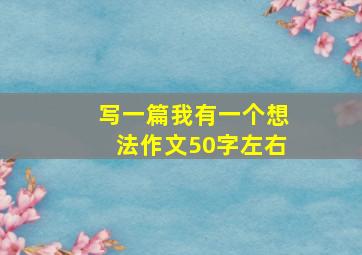 写一篇我有一个想法作文50字左右