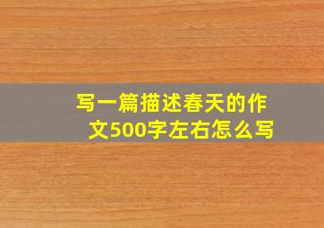 写一篇描述春天的作文500字左右怎么写