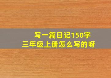 写一篇日记150字三年级上册怎么写的呀