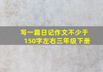 写一篇日记作文不少于150字左右三年级下册