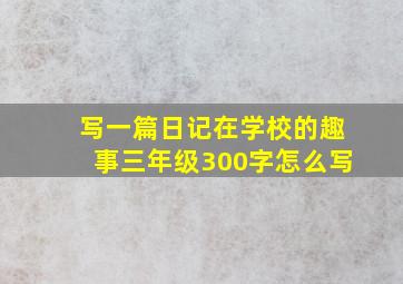 写一篇日记在学校的趣事三年级300字怎么写