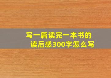 写一篇读完一本书的读后感300字怎么写