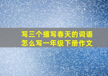 写三个描写春天的词语怎么写一年级下册作文