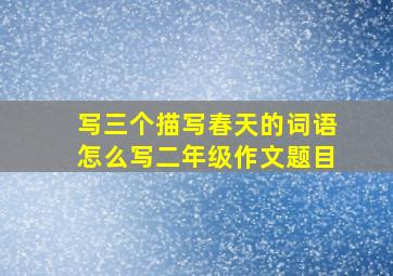 写三个描写春天的词语怎么写二年级作文题目