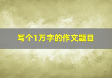 写个1万字的作文题目