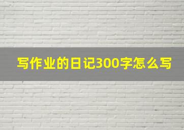 写作业的日记300字怎么写