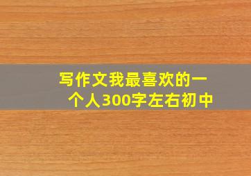 写作文我最喜欢的一个人300字左右初中