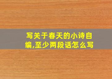 写关于春天的小诗自编,至少两段话怎么写