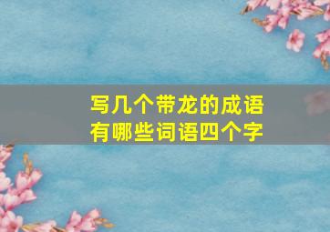 写几个带龙的成语有哪些词语四个字