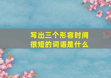 写出三个形容时间很短的词语是什么