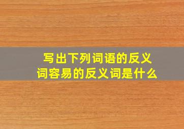 写出下列词语的反义词容易的反义词是什么