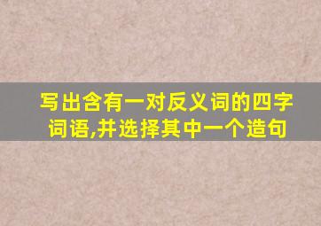 写出含有一对反义词的四字词语,并选择其中一个造句