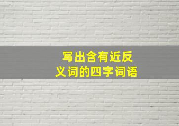 写出含有近反义词的四字词语