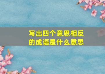 写出四个意思相反的成语是什么意思