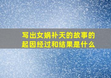 写出女娲补天的故事的起因经过和结果是什么