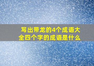 写出带龙的4个成语大全四个字的成语是什么