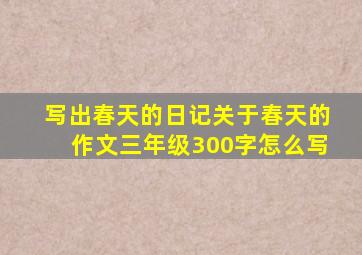 写出春天的日记关于春天的作文三年级300字怎么写