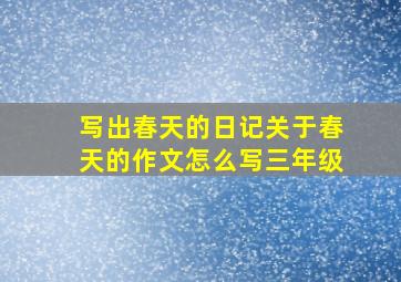 写出春天的日记关于春天的作文怎么写三年级