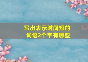 写出表示时间短的词语2个字有哪些