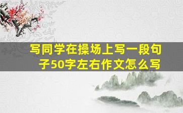 写同学在操场上写一段句子50字左右作文怎么写