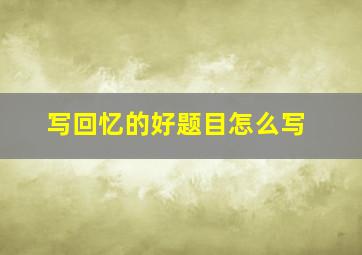 写回忆的好题目怎么写