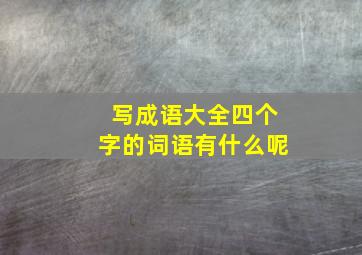 写成语大全四个字的词语有什么呢