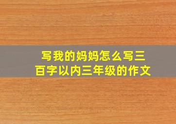 写我的妈妈怎么写三百字以内三年级的作文