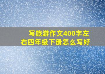 写旅游作文400字左右四年级下册怎么写好