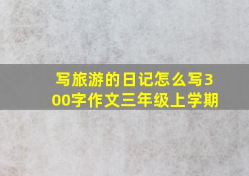 写旅游的日记怎么写300字作文三年级上学期