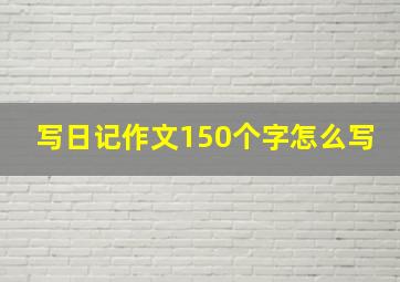 写日记作文150个字怎么写