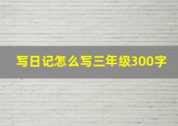 写日记怎么写三年级300字