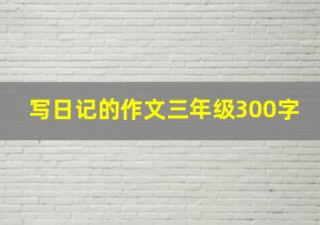 写日记的作文三年级300字