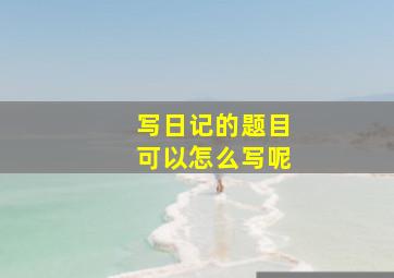 写日记的题目可以怎么写呢