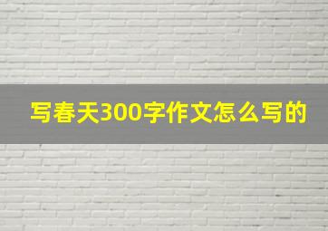 写春天300字作文怎么写的