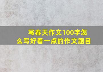 写春天作文100字怎么写好看一点的作文题目