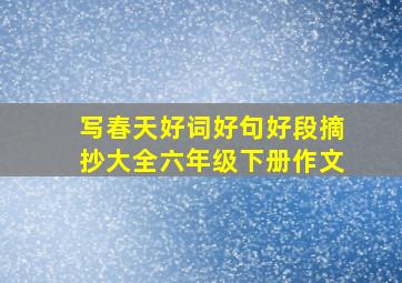 写春天好词好句好段摘抄大全六年级下册作文