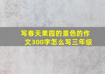 写春天果园的景色的作文300字怎么写三年级