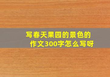 写春天果园的景色的作文300字怎么写呀