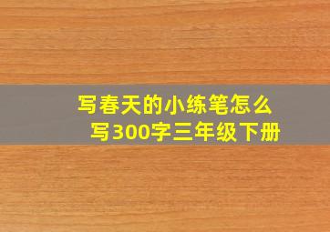 写春天的小练笔怎么写300字三年级下册