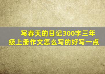 写春天的日记300字三年级上册作文怎么写的好写一点