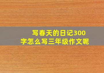 写春天的日记300字怎么写三年级作文呢