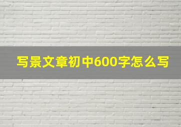 写景文章初中600字怎么写