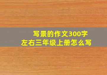 写景的作文300字左右三年级上册怎么写