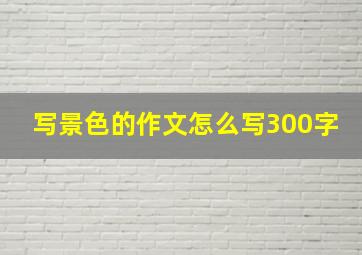 写景色的作文怎么写300字